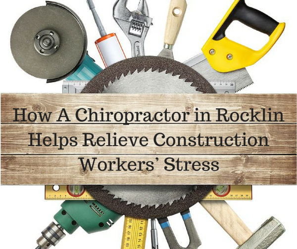 How A Chiropractor in Rocklin Helps construction workers reduce physical stress